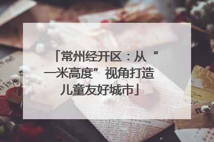 常州经开区：从“一米高度”视角打造儿童友好城市